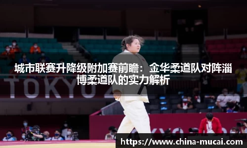 城市联赛升降级附加赛前瞻：金华柔道队对阵淄博柔道队的实力解析